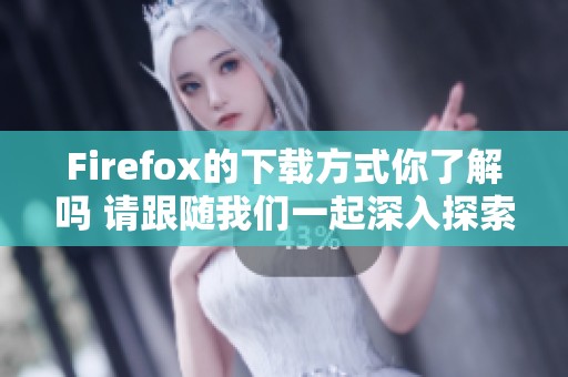 Firefox的下载方式你了解吗 请跟随我们一起深入探索吧