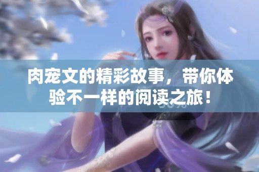 肉宠文的精彩故事，带你体验不一样的阅读之旅！