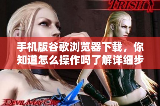 手机版谷歌浏览器下载，你知道怎么操作吗了解详细步骤了吗