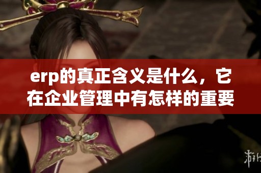 erp的真正含义是什么，它在企业管理中有怎样的重要作用呢