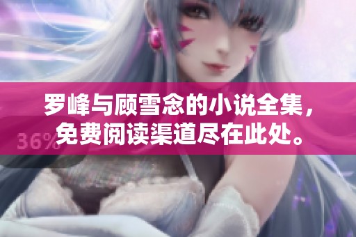 罗峰与顾雪念的小说全集，免费阅读渠道尽在此处。