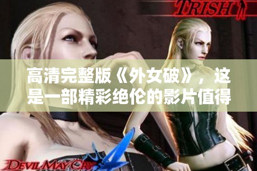 高清完整版《外女破》，这是一部精彩绝伦的影片值得一看