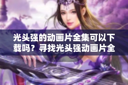 光头强的动画片全集可以下载吗？寻找光头强动画片全集的下载链接。