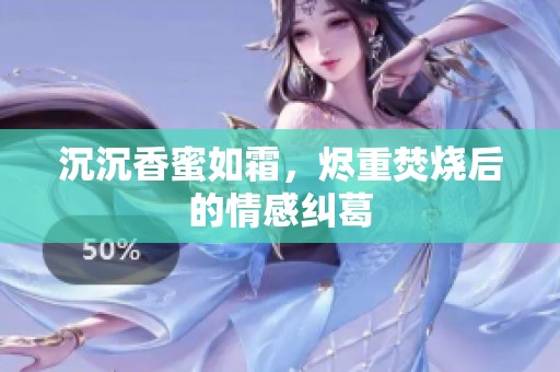沉沉香蜜如霜，烬重焚烧后的情感纠葛