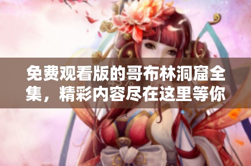 免费观看版的哥布林洞窟全集，精彩内容尽在这里等你观看！