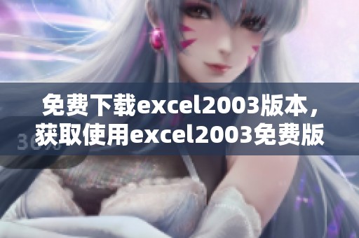 免费下载excel2003版本，获取使用excel2003免费版的最佳途径