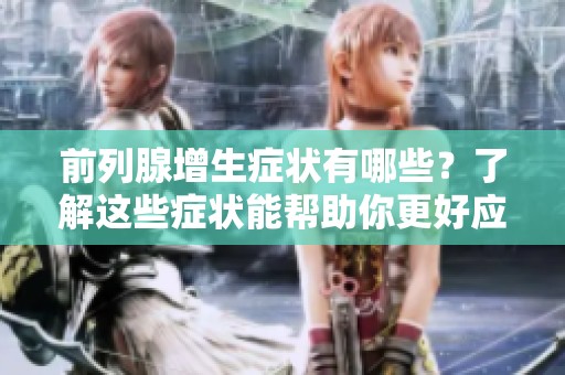 前列腺增生症状有哪些？了解这些症状能帮助你更好应对。