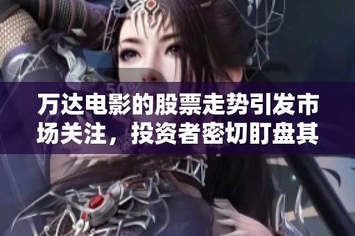 万达电影的股票走势引发市场关注，投资者密切盯盘其动态情况