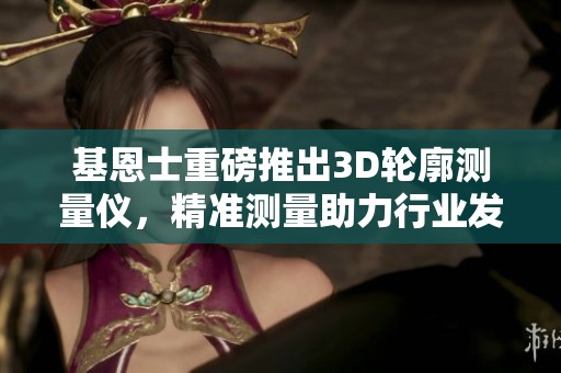 基恩士重磅推出3D轮廓测量仪，精准测量助力行业发展