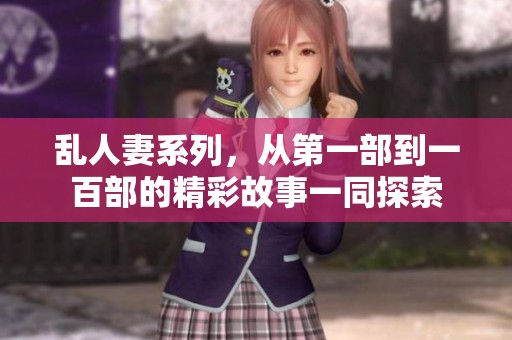 乱人妻系列，从第一部到一百部的精彩故事一同探索
