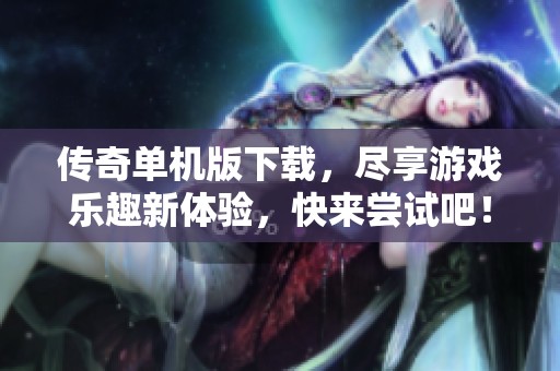 传奇单机版下载，尽享游戏乐趣新体验，快来尝试吧！
