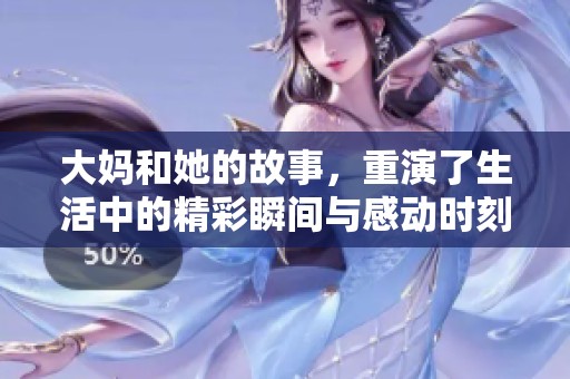 大妈和她的故事，重演了生活中的精彩瞬间与感动时刻