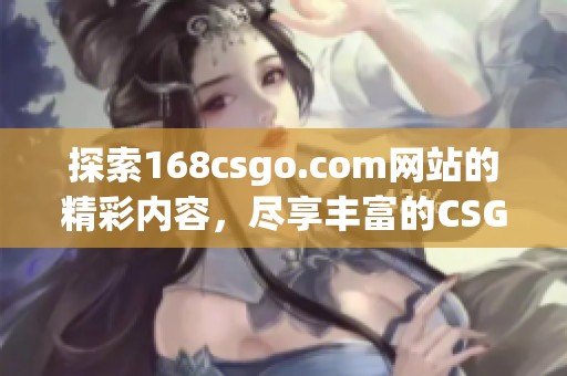 探索168csgo.com网站的精彩内容，尽享丰富的CSGO游戏体验与资讯。