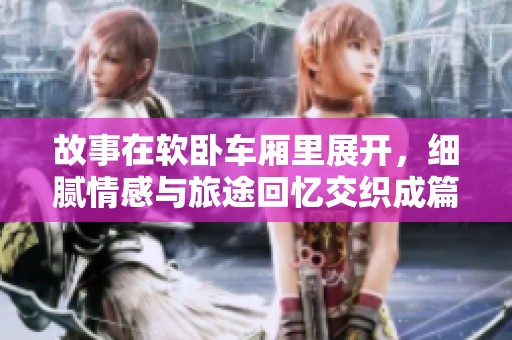 故事在软卧车厢里展开，细腻情感与旅途回忆交织成篇