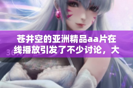 苍井空的亚洲精品a**在线播放引发了不少讨论，大家对此现象有何看法呢