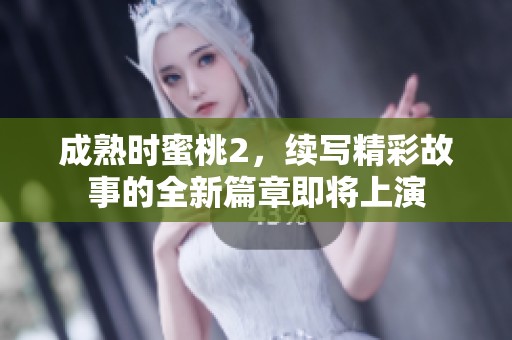 成熟时蜜桃2，续写精彩故事的全新篇章即将上演