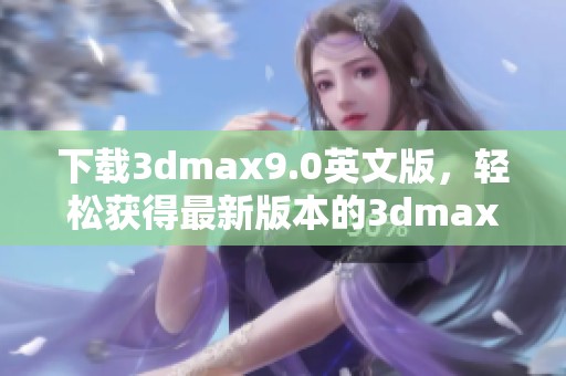 下载**max9.0英文版，轻松获得最新版本的**max软件