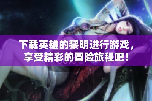 下载英雄的黎明进行游戏，享受精彩的冒险旅程吧！
