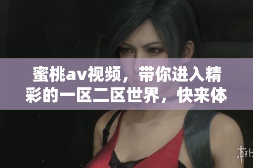 蜜桃**视频，带你进入精彩的一区二区世界，快来体验不一样的乐趣吧