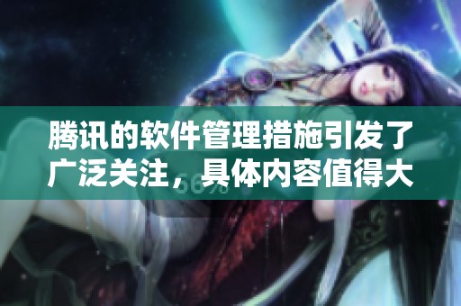 腾讯的软件管理措施引发了广泛关注，具体内容值得大家深入了解