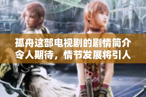 孤舟这部电视剧的剧情简介令人期待，情节发展将引人入胜，精彩纷呈。