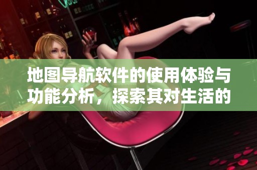 地图导航软件的使用体验与功能分析，探索其对生活的影响与价值