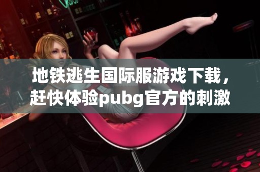 地铁逃生国际服游戏下载，赶快体验pubg官方的刺激战斗吧