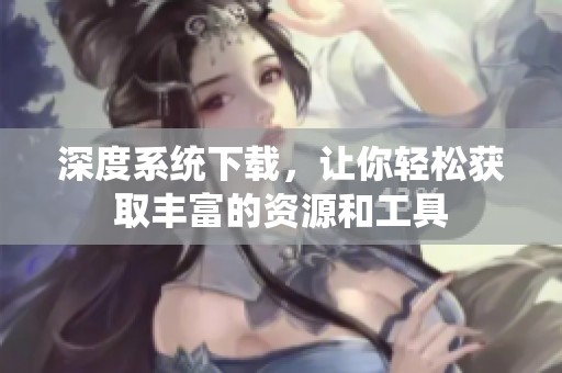 深度系统下载，让你轻松获取丰富的资源和工具