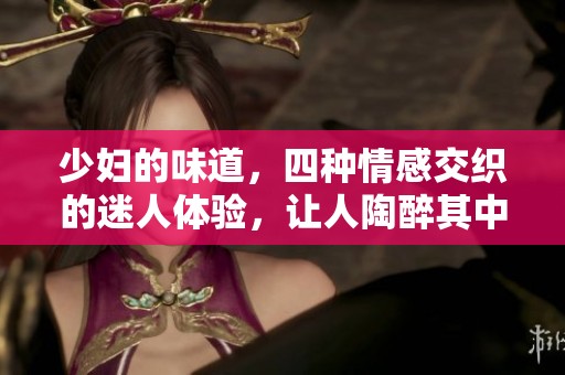 少妇的味道，四种情感交织的迷人体验，让人陶醉其中。