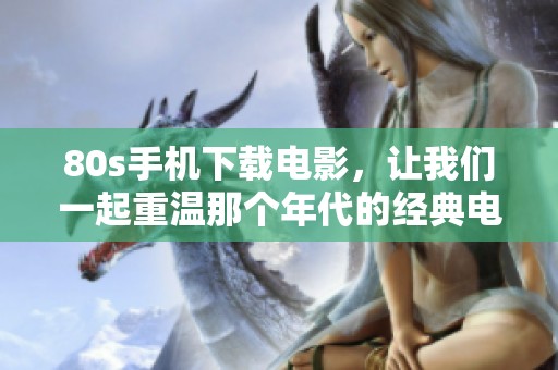 80s手机下载电影，让我们一起重温那个年代的经典电影瞬间