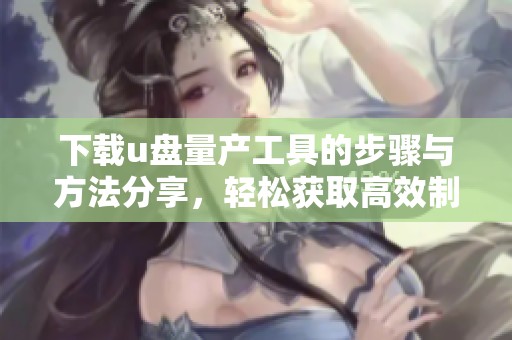 下载u盘量产工具的步骤与方法分享，轻松获取高效制作u盘的工具