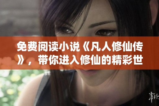 免费阅读小说《凡人修仙传》，带你进入修仙的精彩世界！