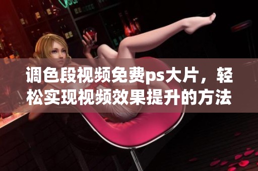 调色段视频免费ps大片，轻松实现视频效果提升的方法分享