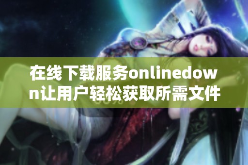 在线下载服务onlinedown让用户轻松获取所需文件来满足各种需求