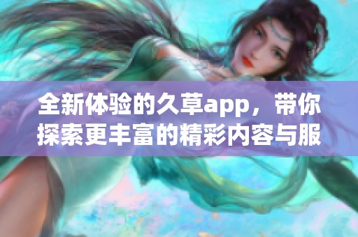 全新体验的久草app，带你探索更丰富的精彩内容与服务