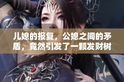 儿媳的报复，公媳之间的矛盾，竟然引发了一颗发财树的风波