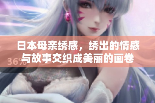 日本母亲绣感，绣出的情感与故事交织成美丽的画卷