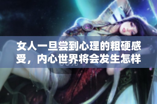 女人一旦尝到心理的粗硬感受，内心世界将会发生怎样的变化