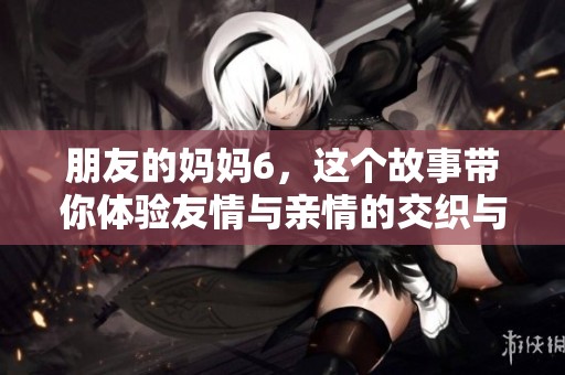 朋友的妈妈6，这个故事带你体验友情与亲情的交织与冲突