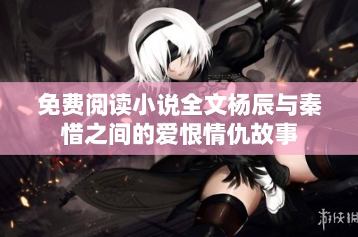 免费阅读小说全文杨辰与秦惜之间的爱恨情仇故事