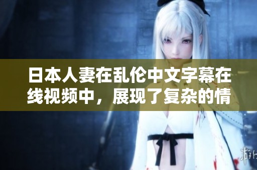 日本人妻在乱伦中文字幕在线视频中，展现了复杂的情感与纠葛。