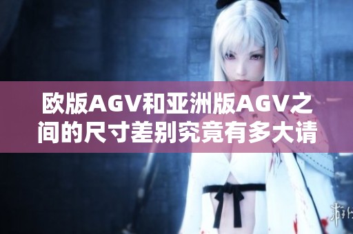 欧版AGV和亚洲版AGV之间的尺寸差别究竟有多大请细看分析
