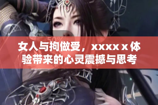 女人与拘做受，xxxxⅹ体验带来的心灵震撼与思考
