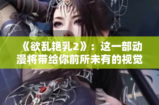 《欲乱艳乳2》：这一部动漫将带给你前所未有的视觉体验