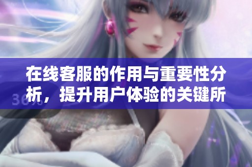 在线客服的作用与重要性分析，提升用户体验的关键所在