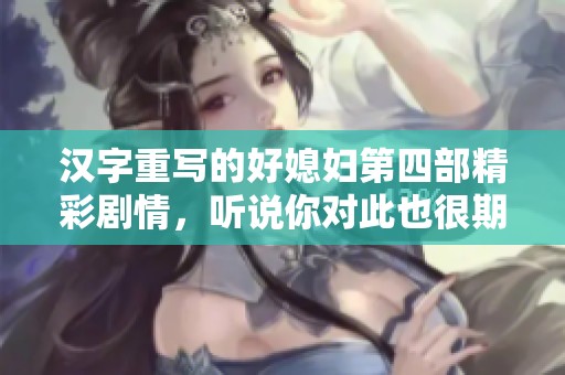 汉字重写的好媳妇第四部精彩剧情，听说你对此也很期待吗？