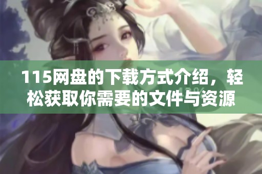 115网盘的下载方式介绍，轻松获取你需要的文件与资源