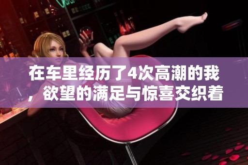 在车里经历了4次高潮的我，欲望的满足与惊喜交织着。