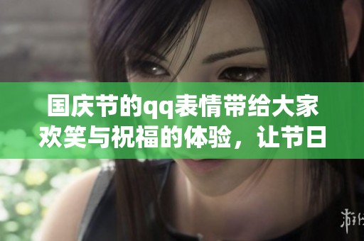 国庆节的qq表情带给大家欢笑与祝福的体验，让节日更添乐趣