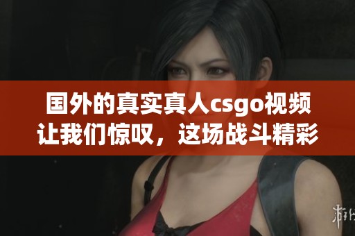 国外的真实真人csgo视频让我们惊叹，这场战斗精彩纷呈令人难忘